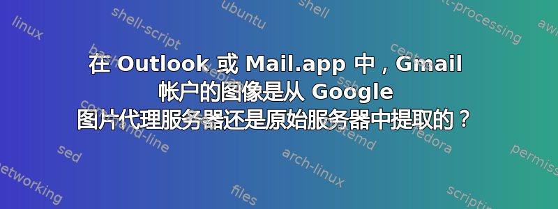 在 Outlook 或 Mail.app 中，Gmail 帐户的图像是从 Google 图片代理服务器还是原始服务器中提取的？