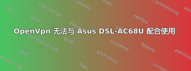 OpenVpn 无法与 Asus DSL-AC68U 配合使用