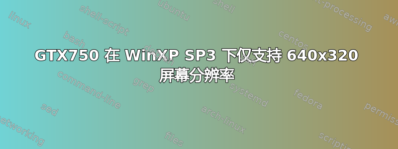 GTX750 在 WinXP SP3 下仅支持 640x320 屏幕分辨率