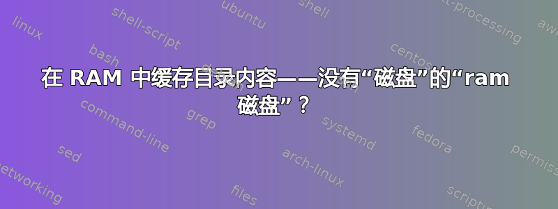 在 RAM 中缓存目录内容——没有“磁盘”的“ram 磁盘”？