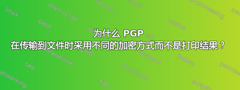 为什么 PGP 在传输到文件时采用不同的加密方式而不是打印结果？