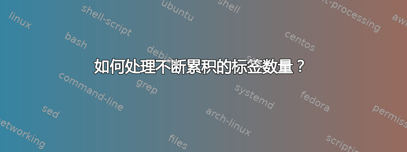 如何处理不断累积的标签数量？