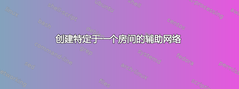 创建特定于一个房间的辅助网络