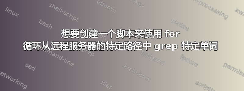 想要创建一个脚本来使用 for 循环从远程服务器的特定路径中 grep 特定单词