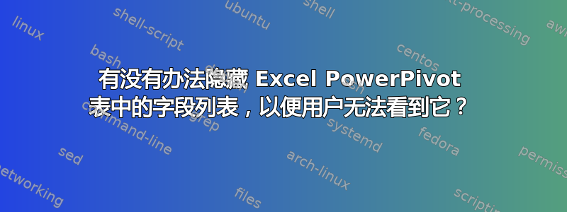 有没有办法隐藏 Excel PowerPivot 表中的字段列表，以便用户无法看到它？