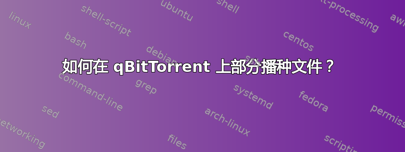 如何在 qBitTorrent 上部分播种文件？