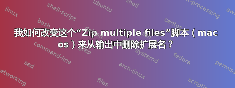 我如何改变这个“Zip multiple files”脚本（mac os）来从输出中删除扩展名？