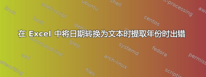 在 Excel 中将日期转换为文本时提取年份时出错