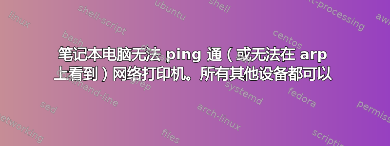 笔记本电脑无法 ping 通（或无法在 arp 上看到）网络打印机。所有其他设备都可以