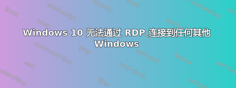 Windows 10 无法通过 RDP 连接到任何其他 Windows