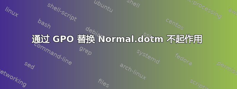 通过 GPO 替换 Normal.dotm 不起作用