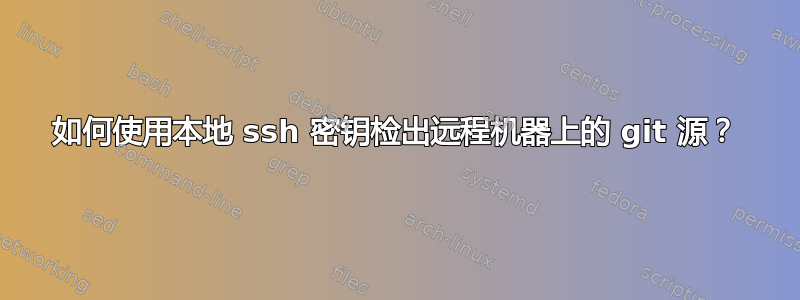 如何使用本地 ssh 密钥检出远程机器上的 git 源？