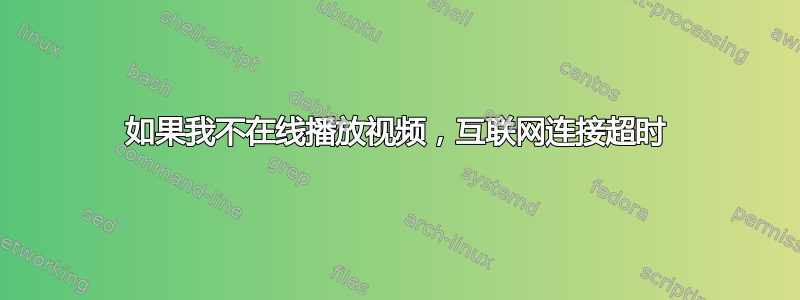 如果我不在线播放视频，互联网连接超时