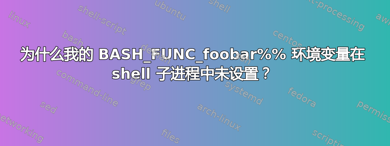 为什么我的 BASH_FUNC_foobar%% 环境变量在 shell 子进程中未设置？