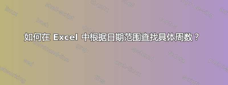 如何在 Excel 中根据日期范围查找具体周数？