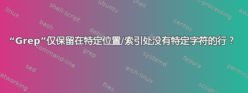 “Grep”仅保留在特定位置/索引处没有特定字符的行？