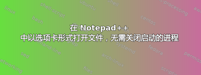 在 Notepad++ 中以选项卡形式打开文件，无需关闭启动的进程