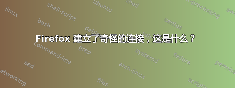 Firefox 建立了奇怪的连接，这是什么？