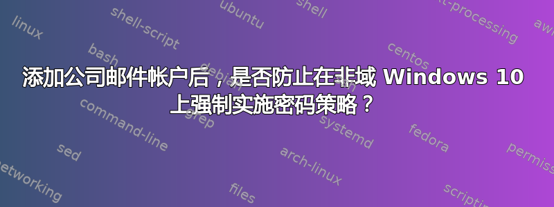 添加公司邮件帐户后，是否防止在非域 Windows 10 上强制实施密码策略？