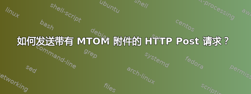 如何发送带有 MTOM 附件的 HTTP Post 请求？