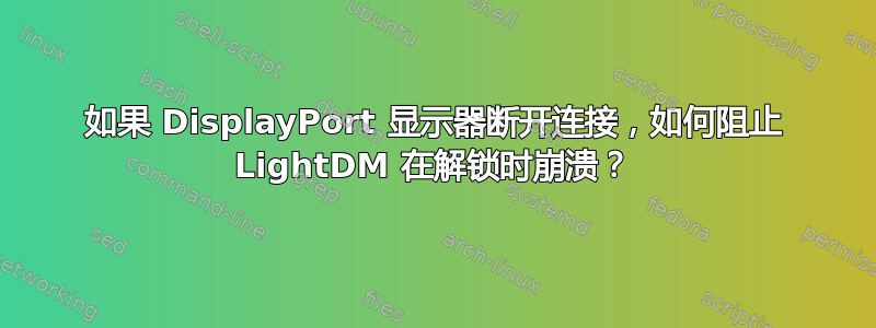 如果 DisplayPort 显示器断开连接，如何阻止 LightDM 在解锁时崩溃？