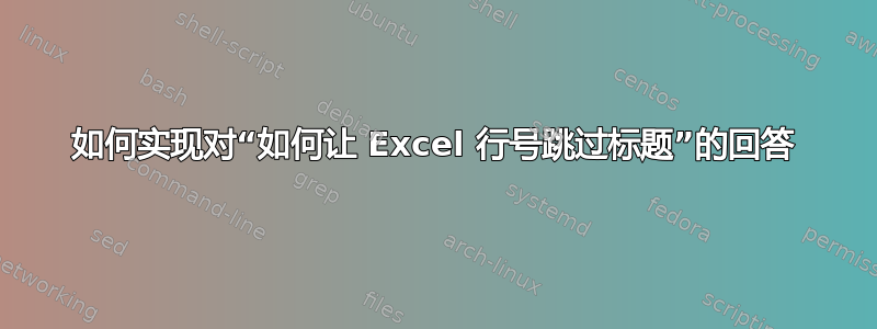 如何实现对“如何让 Excel 行号跳过标题”的回答