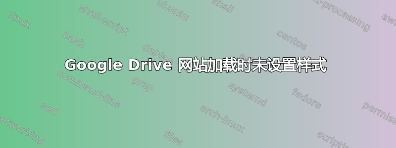 Google Drive 网站加载时未设置样式