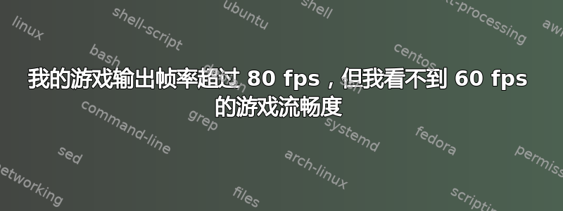 我的游戏输出帧率超过 80 fps，但我看不到 60 fps 的游戏流畅度