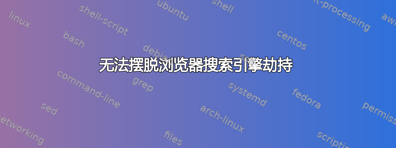 无法摆脱浏览器搜索引擎劫持