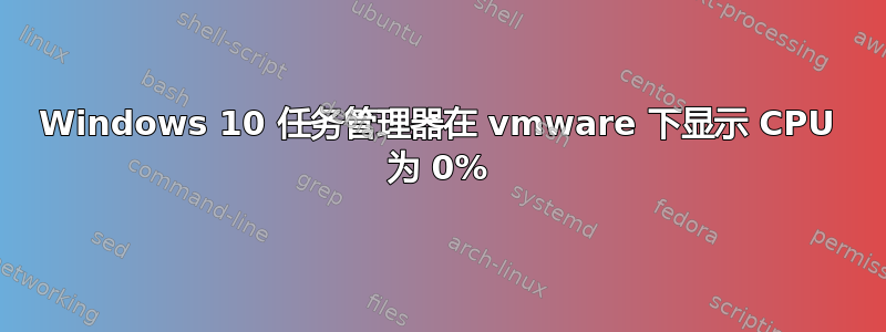 Windows 10 任务管理器在 vmware 下显示 CPU 为 0%