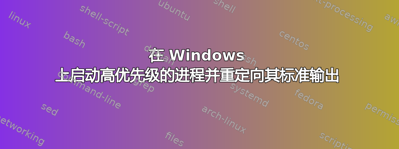 在 Windows 上启动高优先级的进程并重定向其标准输出