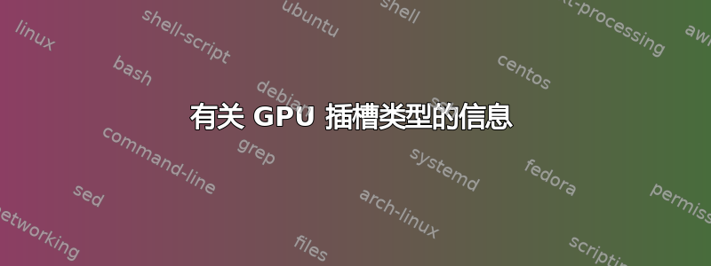 有关 GPU 插槽类型的信息