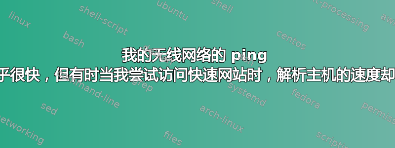 我的无线网络的 ping 时间似乎很快，但有时当我尝试访问快速网站时，解析主机的速度却非常慢