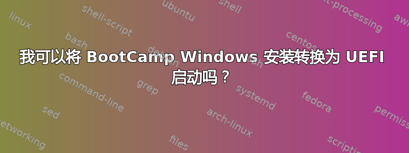 我可以将 BootCamp Windows 安装转换为 UEFI 启动吗？