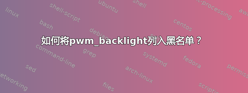 如何将pwm_backlight列入黑名单？