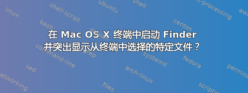 在 Mac OS X 终端中启动 Finder 并突出显示从终端中选择的特定文件？