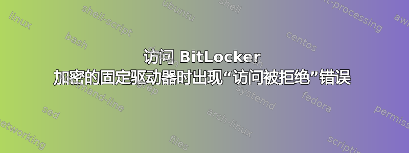 访问 BitLocker 加密的固定驱动器时出现“访问被拒绝”错误