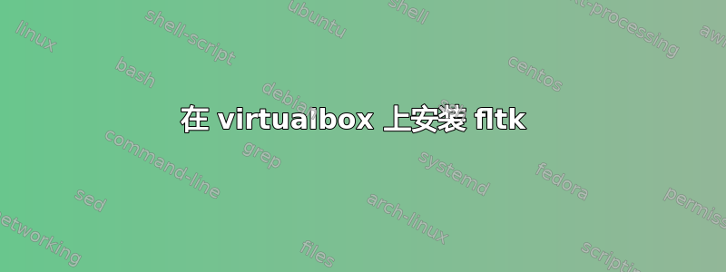 在 virtualbox 上安装 fltk 