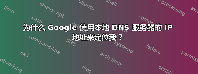 为什么 Google 使用本地 DNS 服务器的 IP 地址来定位我？