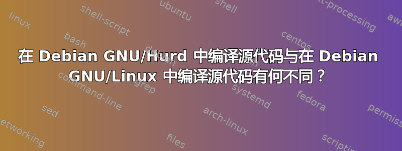 在 Debian GNU/Hurd 中编译源代码与在 Debian GNU/Linux 中编译源代码有何不同？