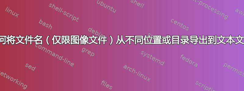 如何将文件名（仅限图像文件）从不同位置或目录导出到文本文件