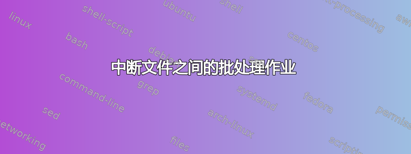 中断文件之间的批处理作业