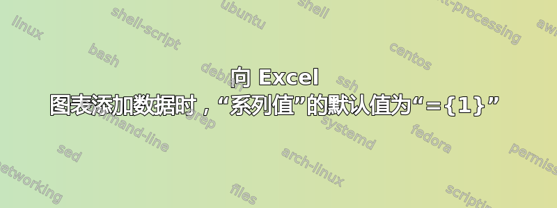 向 Excel 图表添加数据时，“系列值”的默认值为“={1}”