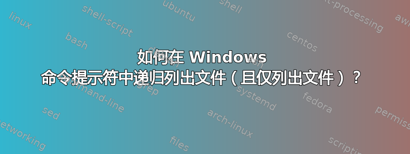 如何在 Windows 命令提示符中递归列出文件（且仅列出文件）？