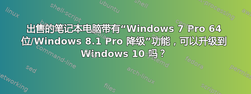 出售的笔记本电脑带有“Windows 7 Pro 64 位/Windows 8.1 Pro 降级”功能，可以升级到 Windows 10 吗？