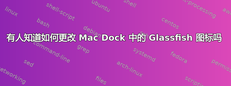 有人知道如何更改 Mac Dock 中的 Glassfish 图标吗