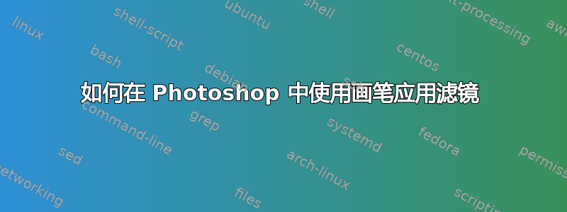 如何在 Photoshop 中使用画笔应用滤镜