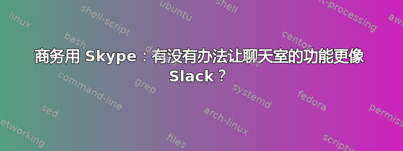 商务用 Skype：有没有办法让聊天室的功能更像 Slack？