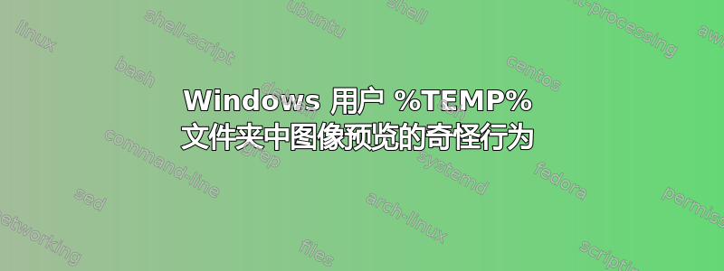 Windows 用户 %TEMP% 文件夹中图像预览的奇怪行为