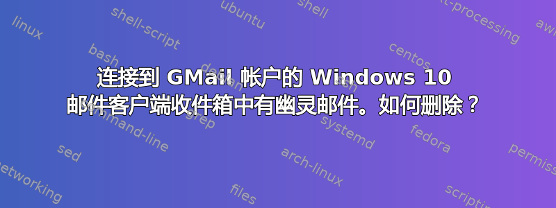 连接到 GMail 帐户的 Windows 10 邮件客户端收件箱中有幽灵邮件。如何删除？